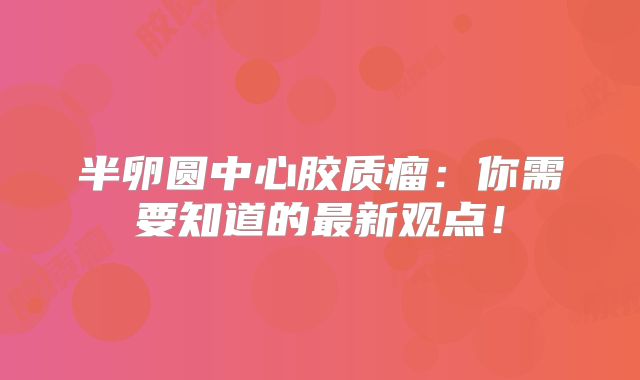半卵圆中心胶质瘤：你需要知道的最新观点！
