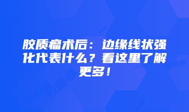 胶质瘤术后：边缘线状强化代表什么？看这里了解更多！