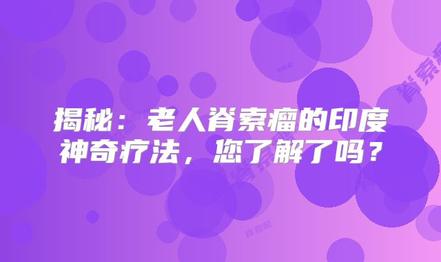 揭秘：老人脊索瘤的印度神奇疗法，您了解了吗？