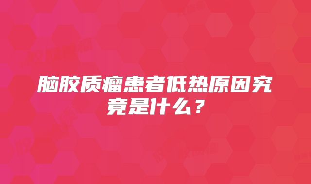 脑胶质瘤患者低热原因究竟是什么？