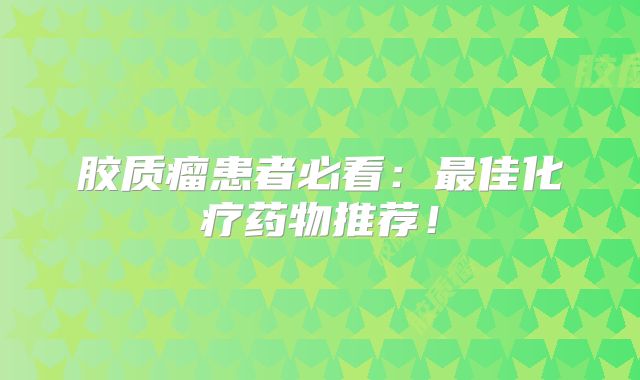 胶质瘤患者必看：最佳化疗药物推荐！