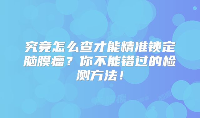 究竟怎么查才能精准锁定脑膜瘤？你不能错过的检测方法！
