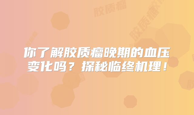 你了解胶质瘤晚期的血压变化吗？探秘临终机理！