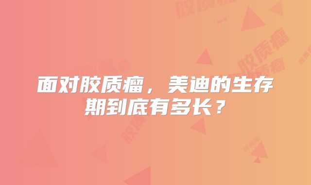 面对胶质瘤，美迪的生存期到底有多长？