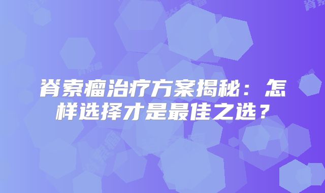 脊索瘤治疗方案揭秘：怎样选择才是最佳之选？