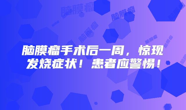 脑膜瘤手术后一周，惊现发烧症状！患者应警惕！