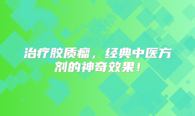 治疗胶质瘤，经典中医方剂的神奇效果！