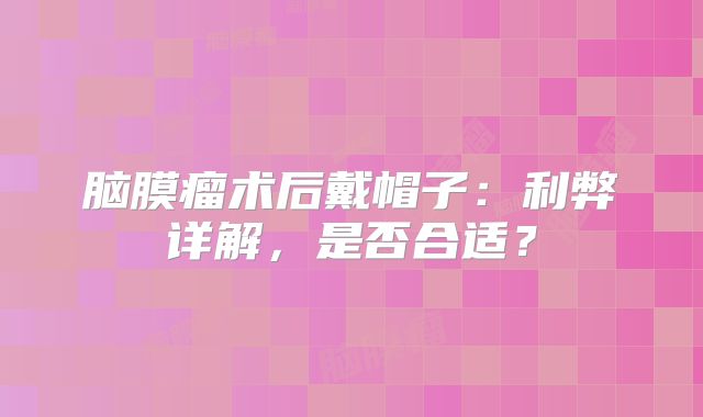 脑膜瘤术后戴帽子：利弊详解，是否合适？