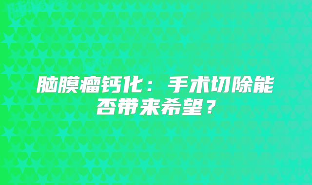 脑膜瘤钙化：手术切除能否带来希望？