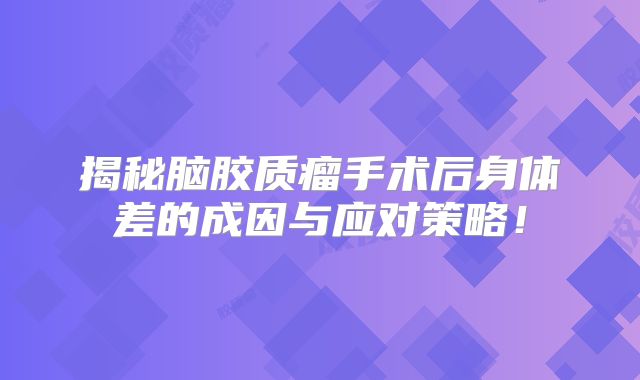 揭秘脑胶质瘤手术后身体差的成因与应对策略！