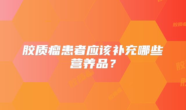 胶质瘤患者应该补充哪些营养品？