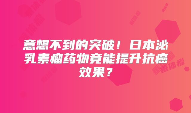 意想不到的突破！日本泌乳素瘤药物竟能提升抗癌效果？