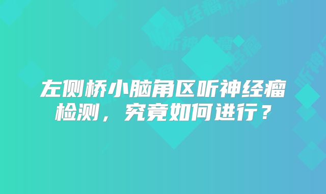左侧桥小脑角区听神经瘤检测，究竟如何进行？