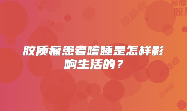 胶质瘤患者嗜睡是怎样影响生活的？