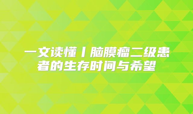 一文读懂丨脑膜瘤二级患者的生存时间与希望