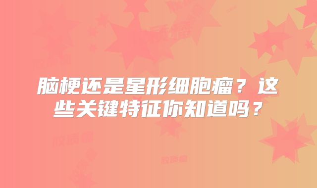 脑梗还是星形细胞瘤？这些关键特征你知道吗？