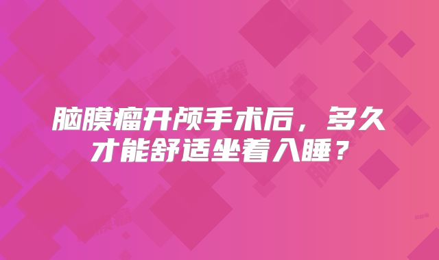 脑膜瘤开颅手术后，多久才能舒适坐着入睡？