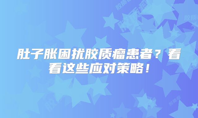 肚子胀困扰胶质瘤患者？看看这些应对策略！