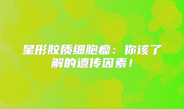 星形胶质细胞瘤：你该了解的遗传因素！