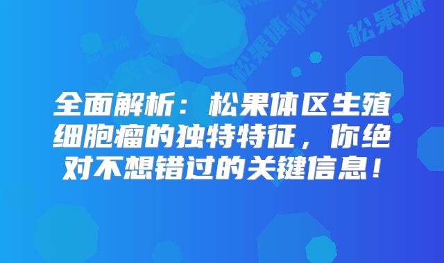 全面解析：松果体区生殖细胞瘤的独特特征，你绝对不想错过的关键信息！