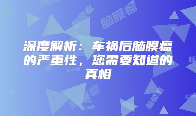 深度解析：车祸后脑膜瘤的严重性，您需要知道的真相