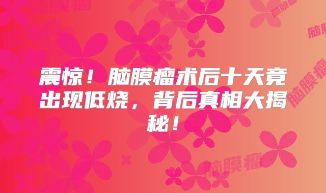 震惊！脑膜瘤术后十天竟出现低烧，背后真相大揭秘！