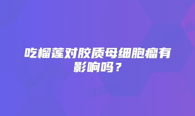 吃榴莲对胶质母细胞瘤有影响吗？