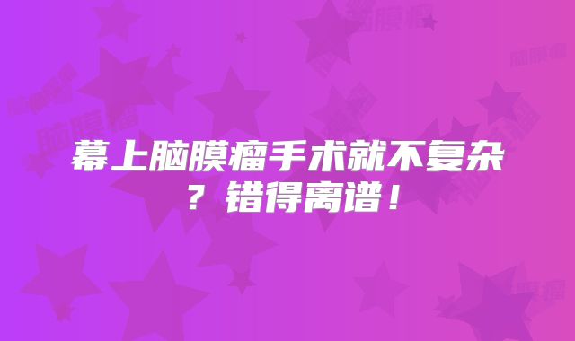 幕上脑膜瘤手术就不复杂？错得离谱！