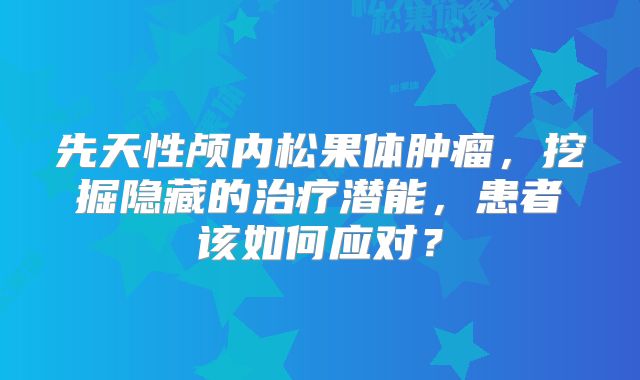 先天性颅内松果体肿瘤，挖掘隐藏的治疗潜能，患者该如何应对？
