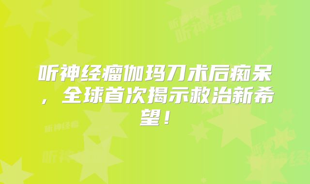 听神经瘤伽玛刀术后痴呆，全球首次揭示救治新希望！