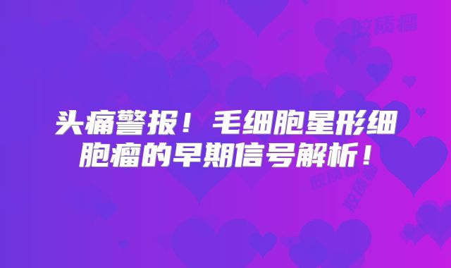 头痛警报！毛细胞星形细胞瘤的早期信号解析！