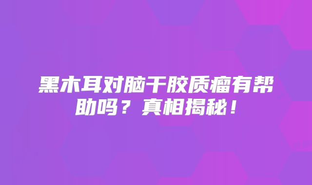 黑木耳对脑干胶质瘤有帮助吗？真相揭秘！