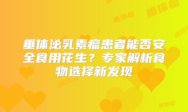 垂体泌乳素瘤患者能否安全食用花生？专家解析食物选择新发现