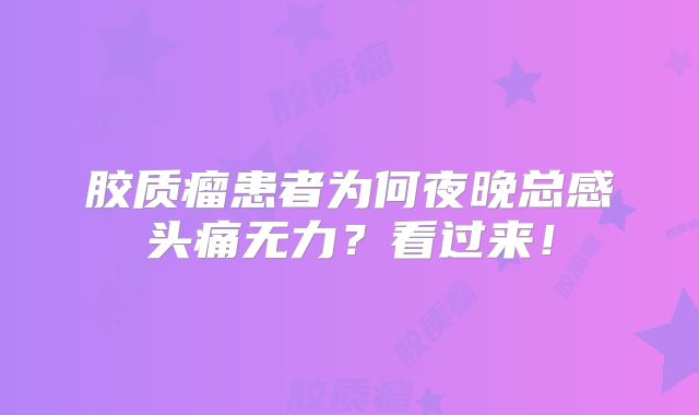 胶质瘤患者为何夜晚总感头痛无力？看过来！