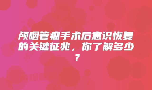 颅咽管瘤手术后意识恢复的关键征兆，你了解多少？