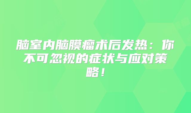 脑室内脑膜瘤术后发热：你不可忽视的症状与应对策略！