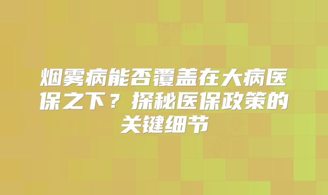 烟雾病能否覆盖在大病医保之下？探秘医保政策的关键细节