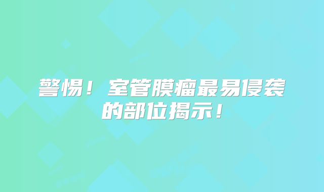 警惕！室管膜瘤最易侵袭的部位揭示！