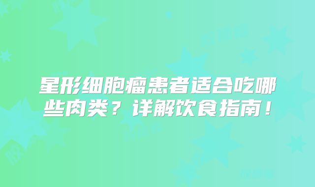 星形细胞瘤患者适合吃哪些肉类？详解饮食指南！