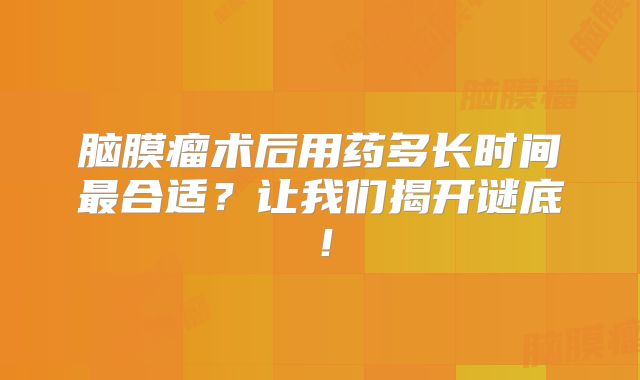 脑膜瘤术后用药多长时间最合适？让我们揭开谜底！