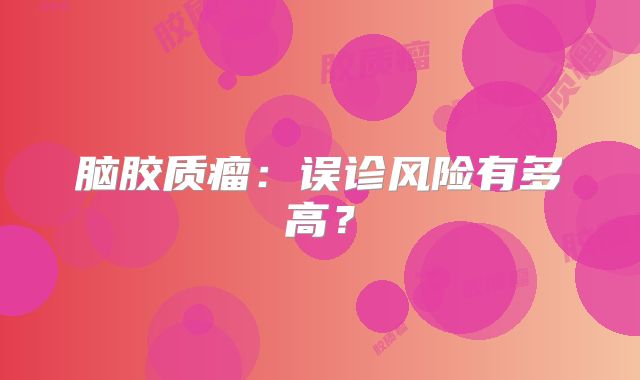 脑胶质瘤：误诊风险有多高？
