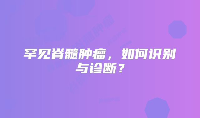 罕见脊髓肿瘤，如何识别与诊断？