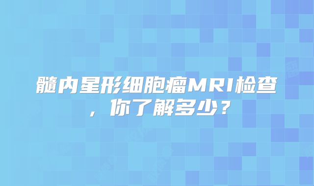 髓内星形细胞瘤MRI检查，你了解多少？