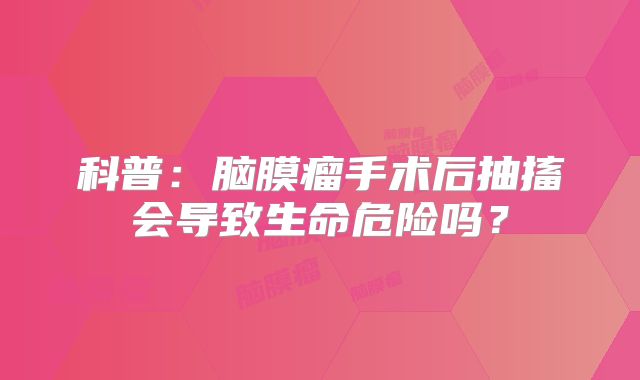 科普：脑膜瘤手术后抽搐会导致生命危险吗？