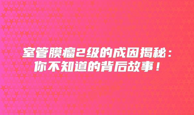 室管膜瘤2级的成因揭秘：你不知道的背后故事！