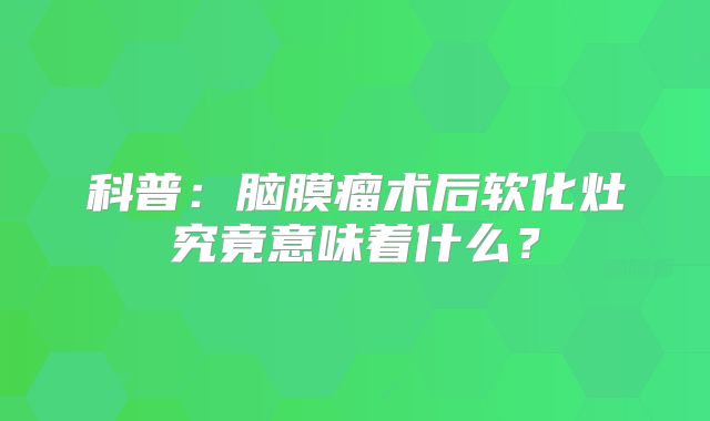 科普：脑膜瘤术后软化灶究竟意味着什么？