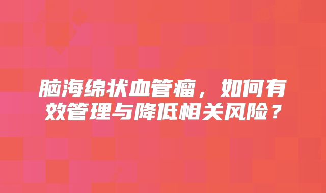 脑海绵状血管瘤，如何有效管理与降低相关风险？
