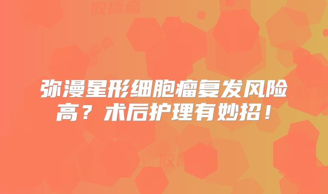 弥漫星形细胞瘤复发风险高？术后护理有妙招！
