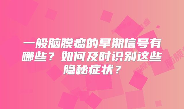 一般脑膜瘤的早期信号有哪些？如何及时识别这些隐秘症状？