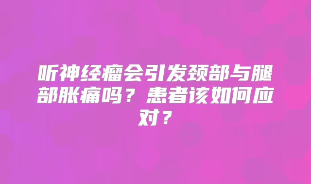 听神经瘤会引发颈部与腿部胀痛吗？患者该如何应对？